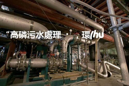 “高磷污水處理，環(huán)保先鋒，守護(hù)碧水藍(lán)天！”